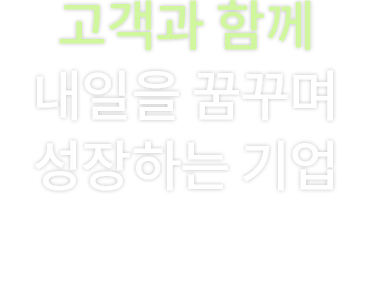 고객과 함께 내일을 꿈꾸며 성장하는 기업